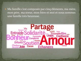  Ma famille c’est composée par cinq éléments, ma mère,
mon père, ma soeur, mon frère et moi et nous sommes
une famille très heureuse.