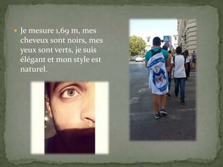  Je mesure 1,69 m, mes
cheveux sont noirs, mes
yeux sont verts, je suis
élégant et mon style est
naturel.