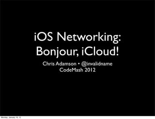 iOS Networking:
                          Bonjour, iCloud!
                          Chris Adamson • @invalidname
                                 CodeMash 2012




Monday, January 16, 12
 
