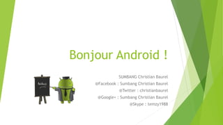Bonjour Android !
SUMBANG Christian Baurel
@Facebook : Sumbang Christian Baurel
@Twitter : christianbaurel

@Google+ : Sumbang Christian Baurel
@Skype : temzy1988

 