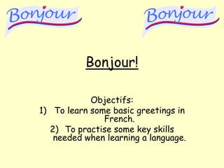 Bonjour!

            Objectifs:
1) To learn some basic greetings in
               French.
  2) To practise some key skills
   needed when learning a language.
 