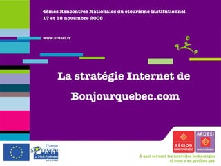 4èmes Rencontres Nationales du etourisme institutionnel 17 et 18 novembre 2008 La stratégie Internet de  Bonjourquebec.com 