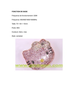 FONCTION DE BASE

Fréquence de fonctionnement: GSM

Fréquence: 850/900/1800/1900MHz

Taille: 70 × 64 × 15mm

Poids: 66G

Couleurs: blanc, rose

Style: candybar
 