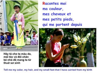 R acontes moi  ma couleur, mes cheveux et mes petits pieds, qui me portent depuis que je suis née Hãy tả cho ta màu da, mái tóc và đôi chân bé nhỏ đã mang ta từ thuở sơ sinh Tell me my color, my hair, and my small feet that I have carried from my birth 