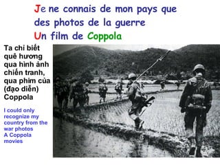 J e  ne connais de mon pays que des photos de la guerre U n film de   Coppola Ta chỉ biết quê hương qua hình ảnh chiến tranh, qua phim của (đạo diễn) Coppola I could only recognize my country from the war photos A Coppola movies 