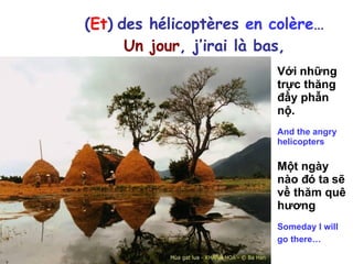 ( Et )   des hélicoptères  en colère … Un jour , j’irai là bas, Với những trực thăng đầy phẫn nộ. And the angry helicopters Một ngày nào đó ta sẽ về thăm quê hương Someday I will go there…   