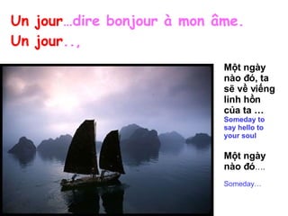 Un jour …dire bonjour à mon âme. Un jour .., Một ngày nào đó, ta sẽ về viếng linh hồn của ta … Someday to say hello to your soul Một ngày nào đó …. Someday… 