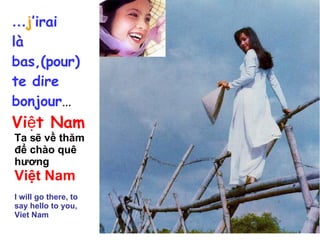 … j ’irai  là bas,(pour) te dire bonjour … Việt Nam Ta sẽ về thăm để chào quê hương Việt Nam   I will go there, to say hello to you, Viet Nam 