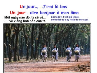 U n   jour..,   … J’irai là bas   Un jour … dire bonjour à mon âme Một ngày nào đó, ta sẽ về… …  về viếng linh hồn của ta Someday, I will go there, someday to say hello to my soul 
