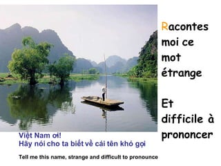 R acontes   moi   ce mot étrange Et difficile à prononcer Việt Nam ơi! Hãy nói cho ta biết về cái tên khó gọi   Tell me this name, strange and difficult to pronounce 