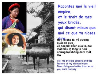 Thác Voi Racontes moi le vieil empire, et le trait de mes yeux bridés, qui disent mieux que moi ce que tu n’oses dire.. Hãy kể cho tôi về vương quốc xa xưa , về đôi mắt xếch của ta, đôi mắt biểu lộ lòng ta hơn những lời không dám thốt lên Tell me the old empire and the feature of my slanted eyes Describing me better than what you dare not say 