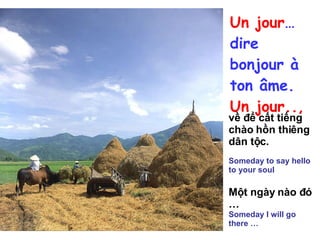 Un jour … dire bonjour à ton âme.   Un jour.., về để cất tiếng chào hồn thiêng dân tộc. Someday to say hello to your soul Một ngày nào đó … Someday I will go there … 