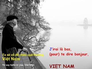 J’ irai là bas, (pour) te dire bonjour,  VIET NAM Ta sẽ về để chào quê hương  Việt Nam To say hello to you, Viet Nam 