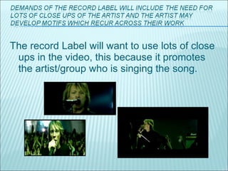 The record Label will want to use lots of close ups in the video, this because it promotes the artist/group who is singing the song.  