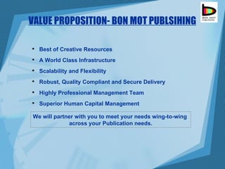 VALUE PROPOSITION- BON MOT PUBLSIHING Best of Creative Resources A World Class Infrastructure Scalability and Flexibility Robust, Quality Compliant and Secure Delivery Highly Professional Management Team Superior Human Capital Management We will partner with you to meet your needs wing-to-wing  across your Publication needs. 