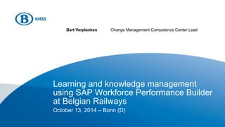 Bart Verplanken Change Management Competence Center Lead 
Learning and knowledge management 
using SAP Workforce Performance Builder 
at Belgian Railways 
October 13, 2014 – Bonn (D) 
 
