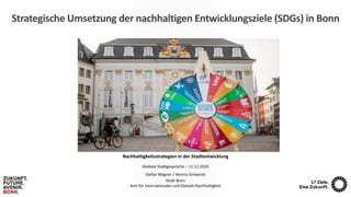 Strategische Umsetzung der nachhaltigen Entwicklungsziele (SDGs) in Bonn
Nachhaltigkeitsstrategien in der Stadtentwicklung
Globale Stadtgespräche – 11.12.2020
Stefan Wagner / Verena Schwarte
Stadt Bonn
Amt für Internationales und Globale Nachhaltigkeit
 