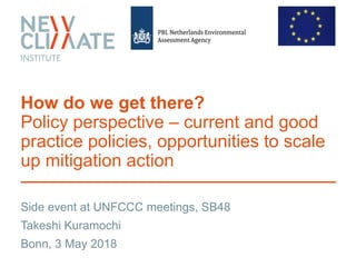 Side event at UNFCCC meetings, SB48
How do we get there?
Policy perspective – current and good
practice policies, opportunities to scale
up mitigation action
Takeshi Kuramochi
Bonn, 3 May 2018
 