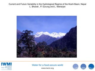 www.iwmi.org
Water for a food-secure world
Current and Future Variability in the Hydrological Regime of the Koshi Basin, Nepal
L. Bharati , P. Gurung and L. Maharjan
 