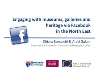 Engaging with museums, galleries and
heritage via Facebook
in the North East
Chiara Bonacchi & Areti Galani
International Centre for Cultural and Heritage Studies
 