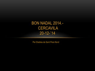 Per Diables de Sant Pere Nord
BON NADAL 2014.-
CERCAVILA
20-12-´14
 