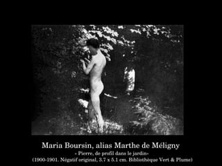 Maria Boursin, alias Marthe de Méligny 
« Pierre, de profil dans le jardin»
 (1900­1901. Négatif original, 3.7 x 5.1 cm. Bibliothèque Vert & Plume)
 