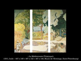 « La Méditerranée [Triptyque]»
 (1911, huile – 407 x 149 + 407 x 152 + 407 x 149, Musée de l'Ermitage, Saint­Pétersbourg)
 