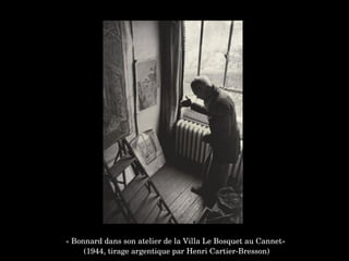 « Bonnard dans son atelier de la Villa Le Bosquet au Cannet»
 (1944, tirage argentique par Henri Cartier­Bresson)
 