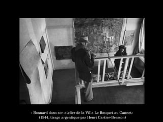 « Bonnard dans son atelier de la Villa Le Bosquet au Cannet»
 (1944, tirage argentique par Henri Cartier­Bresson)
 