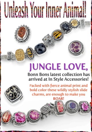 !




    JUNGLE LOVE,
    Bonn Bons latest collection has
    arrived at In Style Accessories!
     Packed with ﬁerce animal print and
     bold color these wildly stylish slide
      charms, are enough to make you
                   ROAR!
 