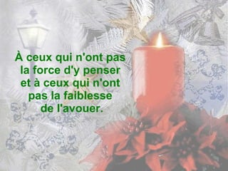 À ceux qui n'ont pas  la force d'y penser  et à ceux qui n'ont  pas la faiblesse  de l'avouer. 