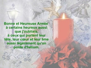 Bonne et Heureuse Année  à certains heureux aussi que j'oubliais, à ceux qui portent leur tête, leur cœur et leur âme aussi légèrement qu'un poids d'hélium. 