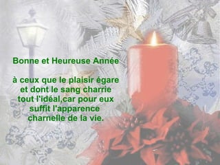 Bonne et Heureuse Année  à ceux que le plaisir égare et dont le sang charrie tout l'idéal,car pour eux suffit l'apparence  charnelle de la vie. 
