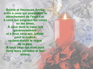 Bonne et Heureuse Année enfin à ceux qui possèdent le détachement de l'esprit et  à ceux qui soignent les corps ou les âmes, À ceux dont le cœur bat généreusement  et à tous ceux qui, luttant  pour la justice, veulent établir le règne  de la paix. À tous ceux qui sont purs dans leurs pensées et leur amour. 
