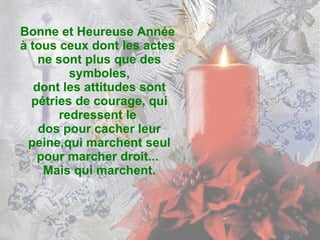 Bonne et Heureuse Année  à tous ceux dont les actes  ne sont plus que des symboles, dont les attitudes sont pétries de courage, qui redressent le  dos pour cacher leur peine,qui marchent seul pour marcher droit...  Mais qui marchent. 