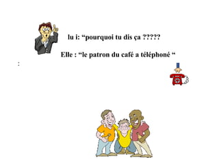       lu i: “pourquoi tu dis ça ?????                     Elle : “le patron du café a téléphoné “ : 