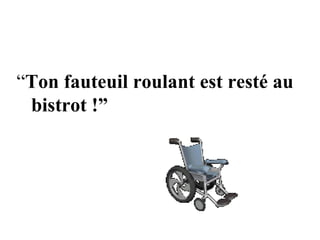 “ Ton fauteuil roulant est resté au  bistrot !” 
