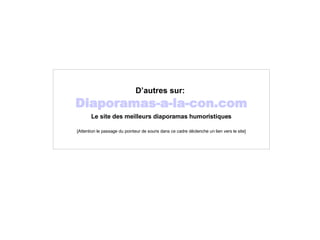 D’autres sur:   Diaporamas-a-la-con.com Le site des meilleurs diaporamas humoristiques [Attention le passage du pointeur de souris dans ce cadre déclenche un lien vers le site] 