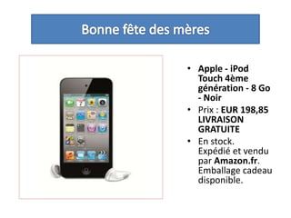 Bonne fête des mèresApple - iPodTouch 4ème génération - 8 Go - NoirPrix : EUR 198,85LIVRAISON GRATUITEEn stock.Expédié et vendu par Amazon.fr. Emballage cadeau disponible. 