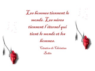 Les hommes tiennent le
   monde. Les mères
 tiennent l’éternel qui
  tient le monde et les
        hommes.
       Citation de Christian
         Bobin
 