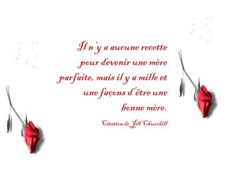 Il n’y a aucune recette
     pour devenir une mère
parfaite, mais il y a mille et
      une façons d’être une
                 bonne mère.
           Citation de Jill Churchill
 