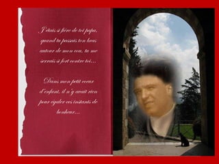J’étais si fière de toi papa,
quand tu passais ton bras
autour de mon cou, tu me
serrais si fort contre toi...

  Dans mon petit coeur
d’enfant, il n’y avait rien
pour égaler ces instants de
       bonheur...
 