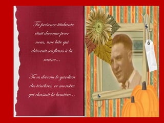 Ta présence titubante
   était devenue pour
   nous, une bête qui
 dévorait ses fleurs à la
        racine...

Tu es devenu le gardien
des ténèbres, ce monstre
qui chassait la lumière...
 