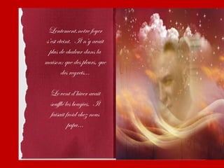 Lentement,notre foyer
s’est éteint. Il n’y avait
  plus de chaleur dans la
maison; que des pleurs, que
        des regrets...

  Le vent d’hiver avait
  soufflé les bougies. Il
  faisait froid chez nous
           papa...
 