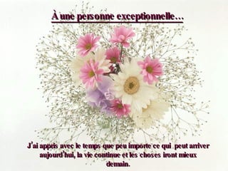 J’ai appris avec le temps que peu importe ce qui  peut arriver aujourd’hui, la vie continue et les choses iront mieux demain. À une personne exceptionnelle… 