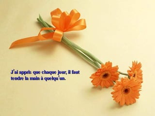 J’ai appris que chaque jour, il faut tendre la main à quelqu’un. 
