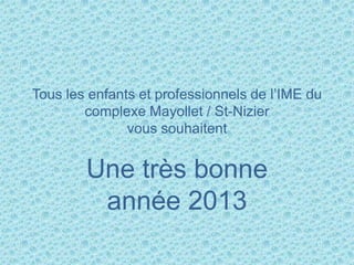 Tous les enfants et professionnels de l’IME du
        complexe Mayollet / St-Nizier
               vous souhaitent


        Une très bonne
         année 2013
 