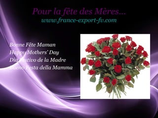 Pour la fête des Mères…
           www.france-export-fv.com


Bonne Fête Maman
Happy Mothers’ Day
Dia Festivo de la Madre
Bueno Festa della Mamma




                                      Page 1
 