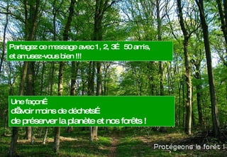 Partagez ce message avec 1, 2, 3… 50 amis,  et amusez-vous bien !!!  Une façon… d’avoir moins de déchets…   de préserver la planète et nos forêts  !  