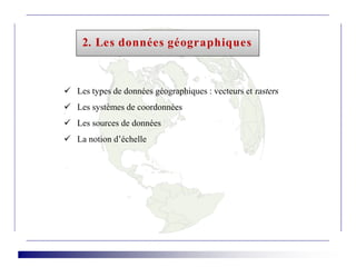 2. Les données géographiques
 Les types de données géographiques : vecteurs et rasters
 Les systèmes de coordonnées
 Les sources de données
 La notion d’échelle
 